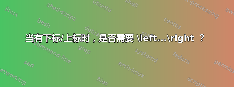 当有下标/上标时，是否需要 \left...\right ？