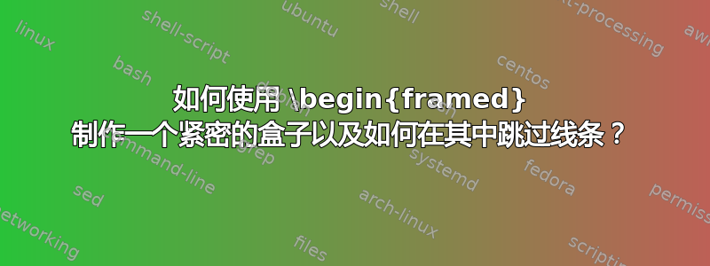 如何使用 \begin{framed} 制作一个紧密的盒子以及如何在其中跳过线条？