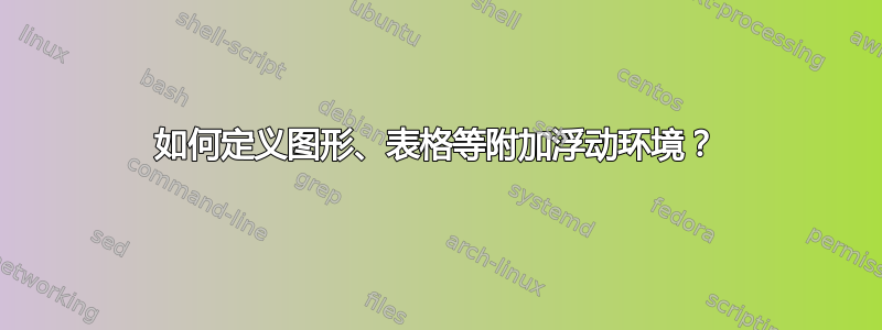 如何定义图形、表格等附加浮动环境？