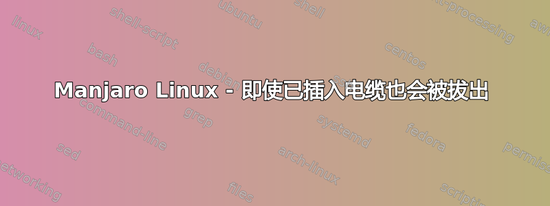 Manjaro Linux - 即使已插入电缆也会被拔出