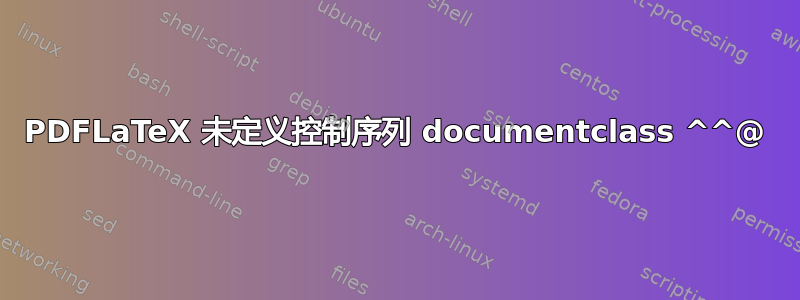 PDFLaTeX 未定义控制序列 documentclass ^^@