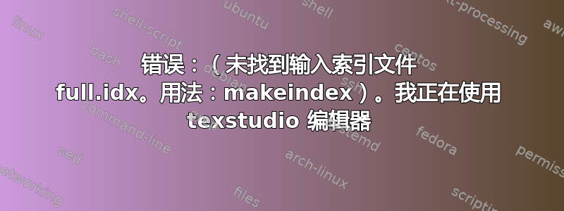 错误：（未找到输入索引文件 full.idx。用法：makeindex）。我正在使用 texstudio 编辑器