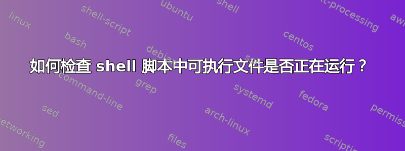 如何检查 shell 脚本中可执行文件是否正在运行？