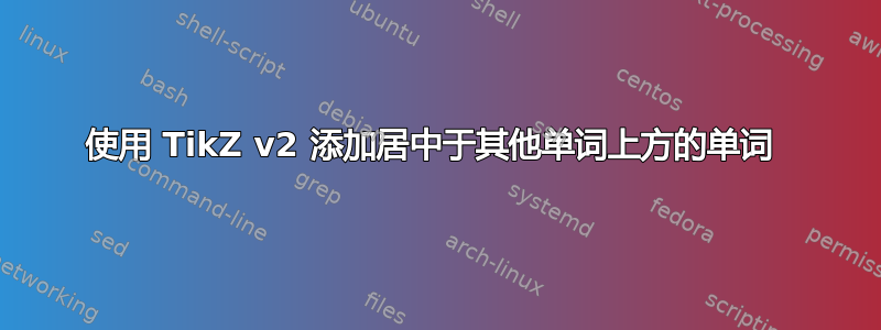 使用 TikZ v2 添加居中于其他单词上方的单词 