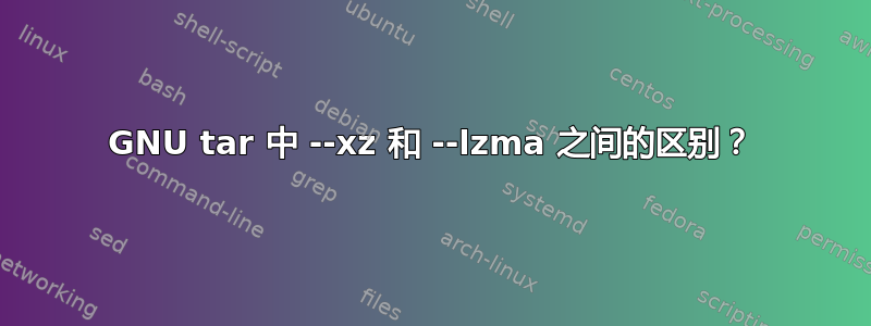 GNU tar 中 --xz 和 --lzma 之间的区别？