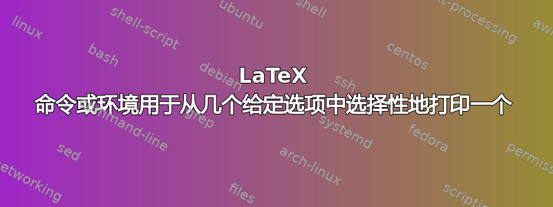 LaTeX 命令或环境用于从几个给定选项中选择性地打印一个