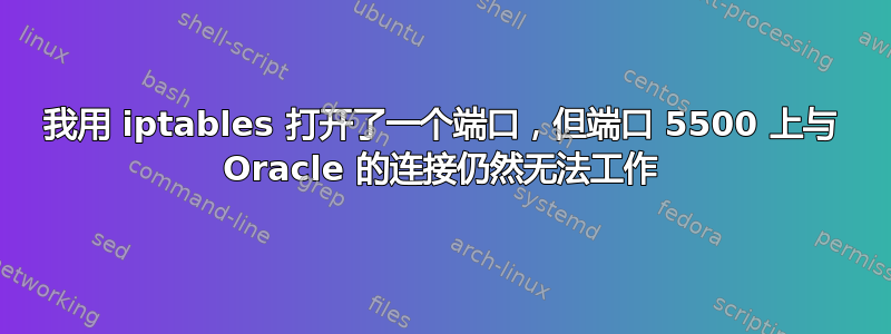 我用 iptables 打开了一个端口，但端口 5500 上与 Oracle 的连接仍然无法工作