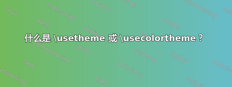 什么是 \usetheme 或 \usecolortheme？