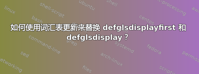 如何使用词汇表更新来替换 defglsdisplayfirst 和 defglsdisplay？