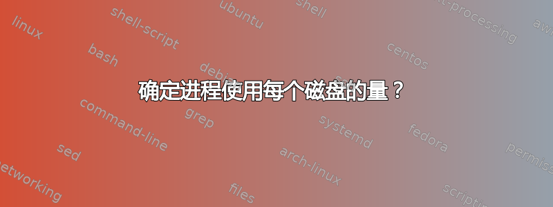 确定进程使用每个磁盘的量？