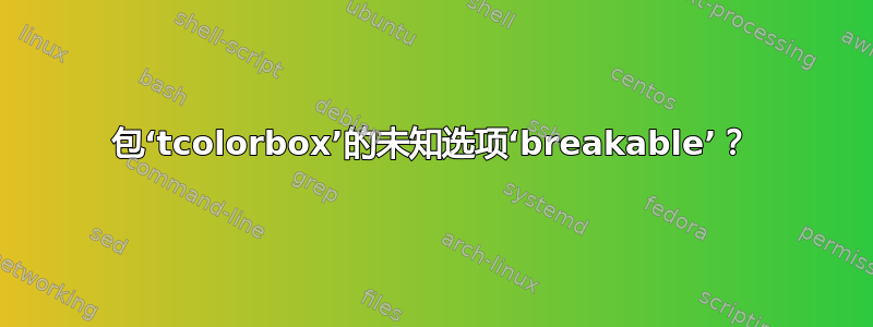 包‘tcolorbox’的未知选项‘breakable’？