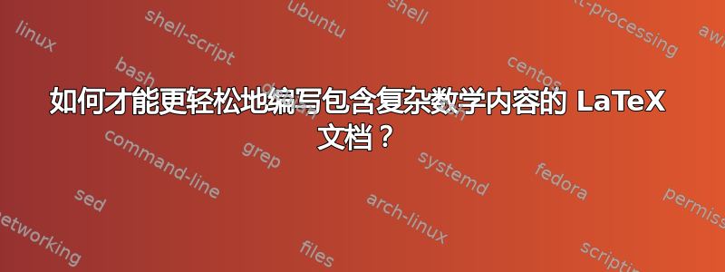 如何才能更轻松地编写包含复杂数学内容的 LaTeX 文档？