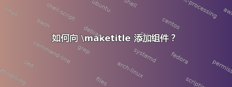 如何向 \maketitle 添加组件？