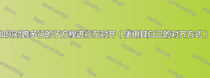 如何对跨多行的子方程进行左对齐（使用其自己的对齐方式）