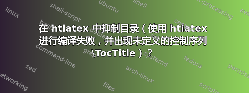 在 htlatex 中抑制目录（使用 htlatex 进行编译失败，并出现未定义的控制序列 \TocTitle）？