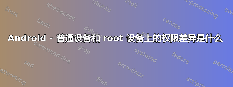 Android - 普通设备和 root 设备上的权限差异是什么