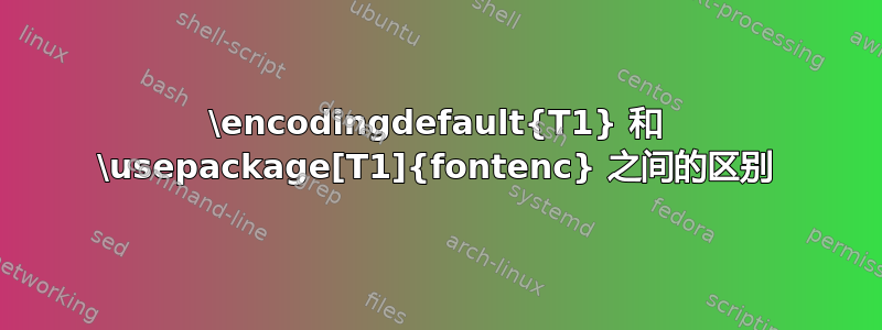 \encodingdefault{T1} 和 \usepackage[T1]{fontenc} 之间的区别