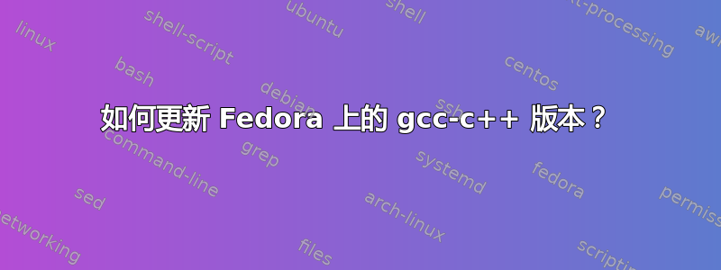 如何更新 Fedora 上的 gcc-c++ 版本？