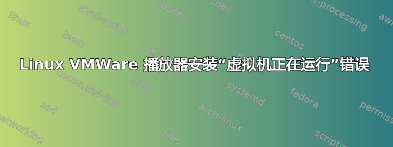 Linux VMWare 播放器安装“虚拟机正在运行”错误