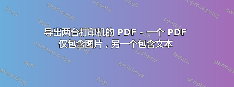 导出两台打印机的 PDF - 一个 PDF 仅包含图片，另一个包含文本