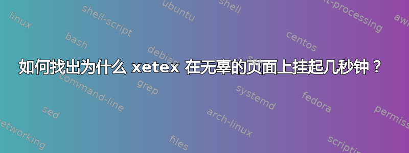 如何找出为什么 xetex 在无辜的页面上挂起几秒钟？