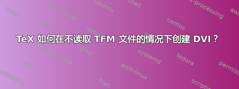 TeX 如何在不读取 TFM 文件的情况下创建 DVI？