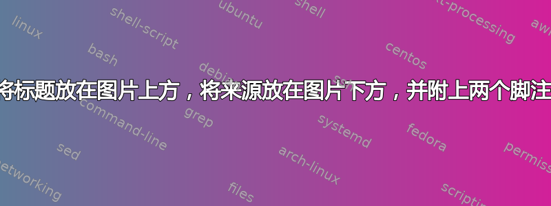 将标题放在图片上方，将来源放在图片下方，并附上两个脚注