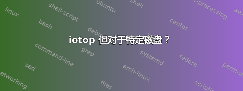 iotop 但对于特定磁盘？