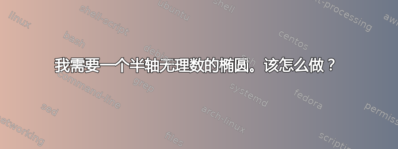 我需要一个半轴无理数的椭圆。该怎么做？