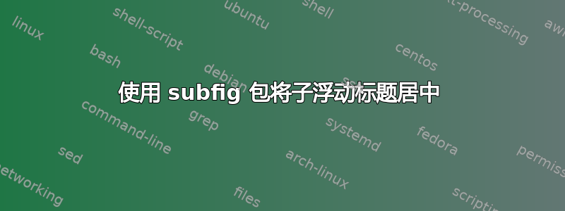 使用 subfig 包将子浮动标题居中