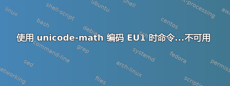 使用 unicode-math 编码 EU1 时命令...不可用