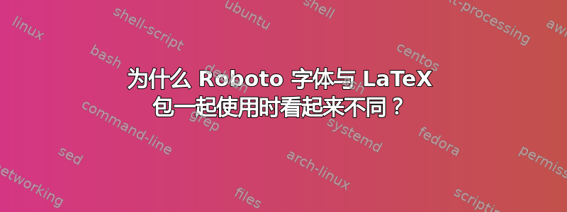 为什么 Roboto 字体与 LaTeX 包一起使用时看起来不同？