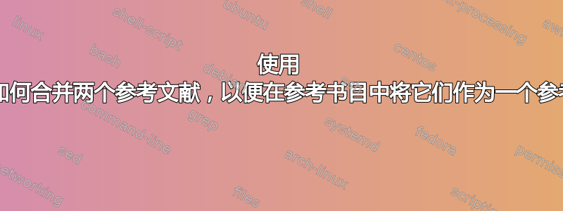 使用 bibtex，如何合并两个参考文献，以便在参考书目中将它们作为一个参考文献提及 