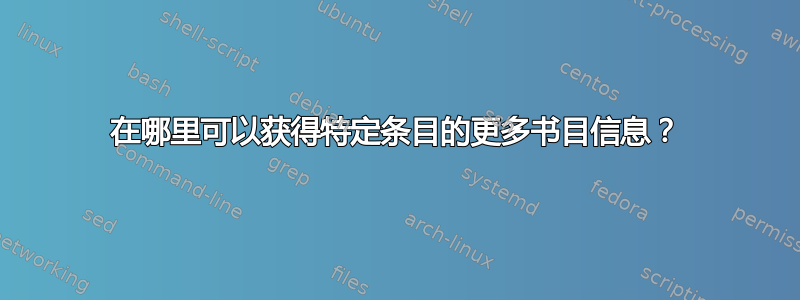 在哪里可以获得特定条目的更多书目信息？