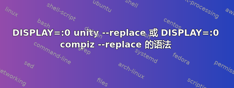 DISPLAY=:0 unity --replace 或 DISPLAY=:0 compiz --replace 的语法