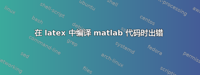 在 latex 中编译 matlab 代码时出错