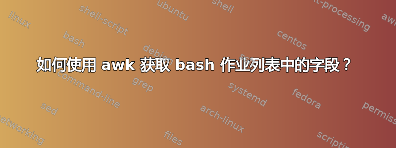 如何使用 awk 获取 bash 作业列表中的字段？