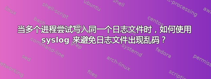 当多个进程尝试写入同一个日志文件时，如何使用 syslog 来避免日志文件出现乱码？