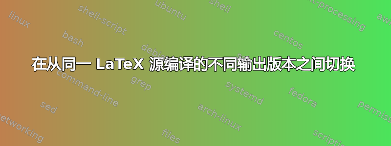 在从同一 LaTeX 源编译的不同输出版本之间切换