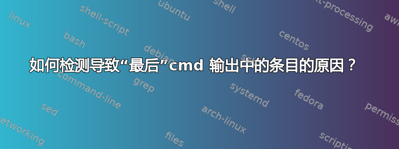 如何检测导致“最后”cmd 输出中的条目的原因？ 