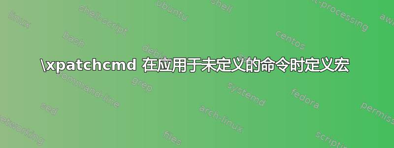 \xpatchcmd 在应用于未定义的命令时定义宏