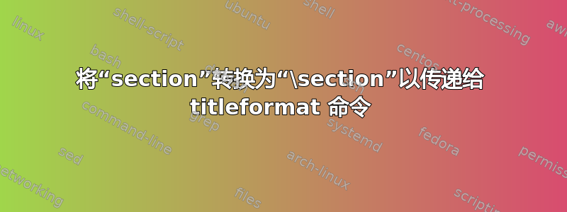 将“section”转换为“\section”以传递给 titleformat 命令