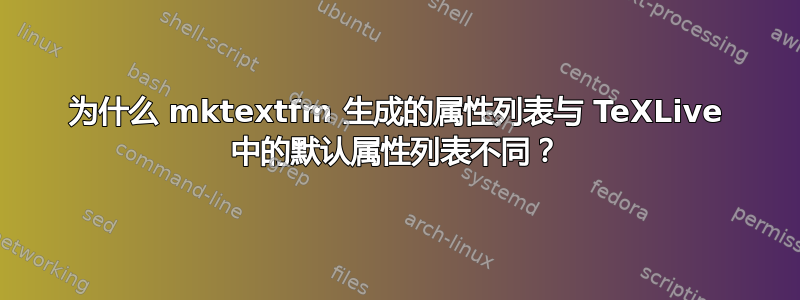 为什么 mktextfm 生成的属性列表与 TeXLive 中的默认属性列表不同？