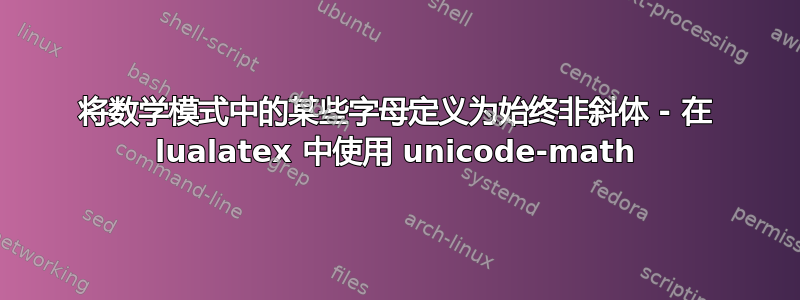 将数学模式中的某些字母定义为始终非斜体 - 在 lualatex 中使用 unicode-math