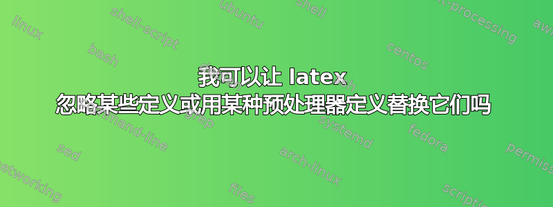 我可以让 latex 忽略某些定义或用某种预处理器定义替换它们吗