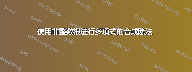 使用非整数根进行多项式的合成除法