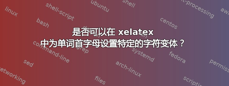 是否可以在 xelatex 中为单词首字母设置特定的字符变体？