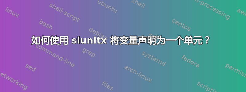 如何使用 siunitx 将变量声明为一个单元？