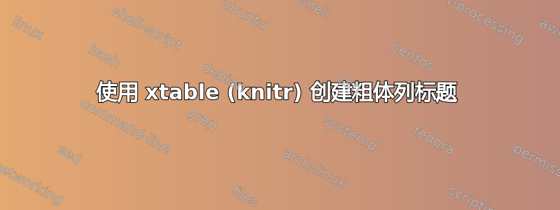 使用 xtable (knitr) 创建粗体列标题