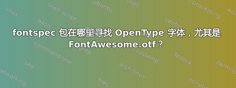 fontspec 包在哪里寻找 OpenType 字体，尤其是 FontAwesome.otf？